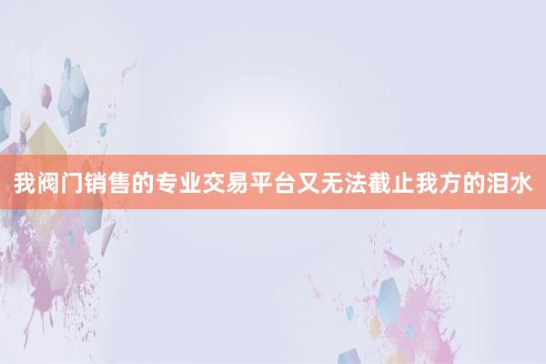 我阀门销售的专业交易平台又无法截止我方的泪水